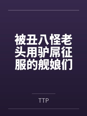 被丑八怪老头用驴屌征服的舰娘们