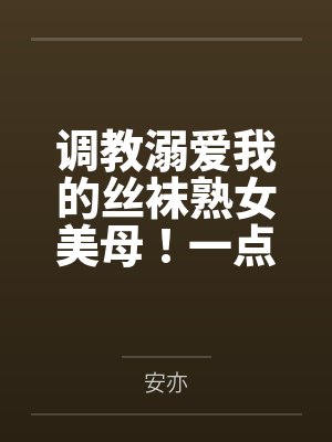 调教溺爱我的丝袜熟女美母!一点一点将她拉入禁忌的快感深渊,让她成为我的专属便器by安亦笔趣阁无弹窗