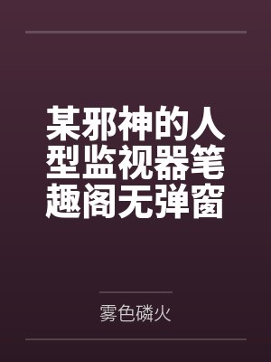 某邪神的人型监视器笔趣阁无弹窗