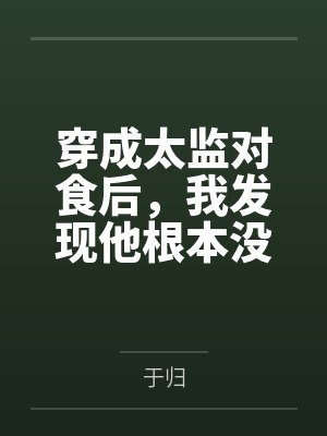 穿成太监对食后，我发现他根本没净身by于归笔趣阁无弹窗