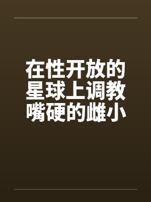 在性开放的星球上调教嘴硬的雌小鬼by佚名