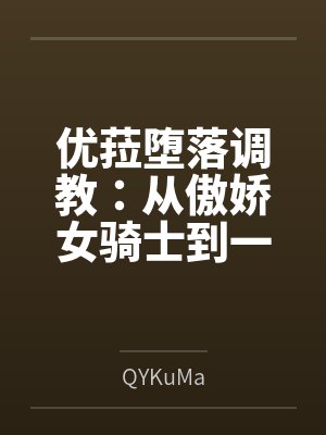 优菈堕落调教:从傲娇女骑士到一字马肛交公开绝顶潮吹的母狗肉便器