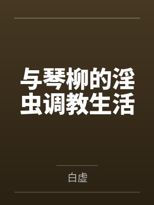 与琴柳的淫虫调教生活by白虚笔趣阁无弹窗