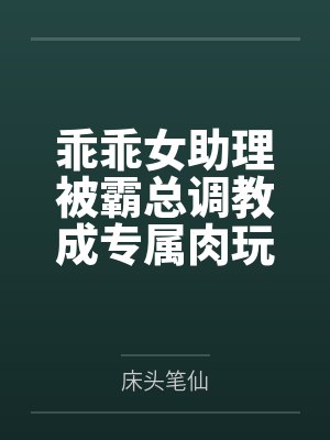 乖乖女助理被霸总调教成专属肉玩具笔趣阁无弹窗