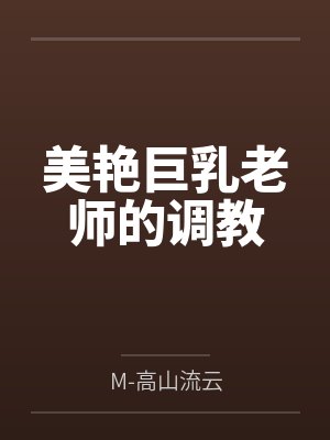 美艳巨乳老师的调教byM-高山流云笔趣阁无弹窗