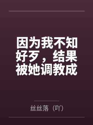 因为我不知好歹,结果被她调教成贱货笔趣阁无弹窗
