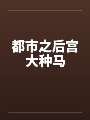 都市之后宫大种马by佚名笔趣阁无弹窗