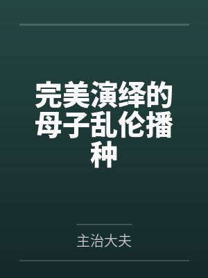 完美演绎的母子乱伦播种笔趣阁无弹窗