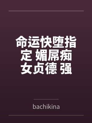 命运快堕指定 媚屌痴女贞德bybachikina笔趣阁无弹窗