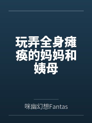 玩弄全身瘫痪的妈妈和姨母by咪幽幻想Fantasy笔趣阁无弹窗