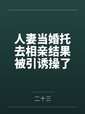 人妻当婚托去相亲结果被引诱操了还弄怀孕了