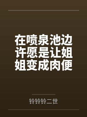 在喷泉池边许愿是让姐姐变成肉便器后,我的姐姐好像变得不一样