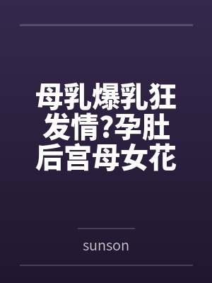 母乳爆乳狂发情?孕肚后宫母女花?笔趣阁无弹窗