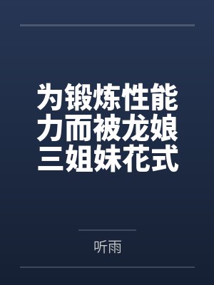 为锻炼性能力而被龙娘三姐妹花式搾精的后宫甜蜜生活by听雨笔趣阁无弹窗