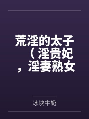 荒淫的太子( 淫贵妃,淫妻熟女,超淫高H)by冰块牛奶