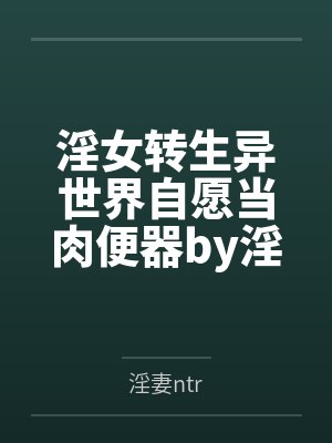 淫女转生异世界自愿当肉便器by淫妻ntr笔趣阁无弹窗