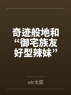 奇迹般地和“御宅族友好型辣妹”交往的我，还是想让她被别的男人NTR