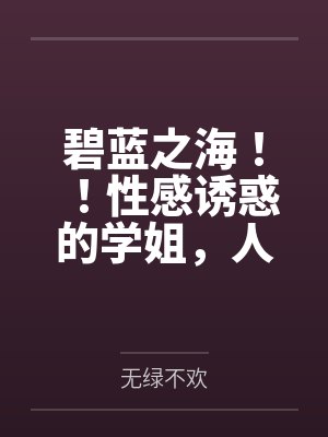 碧蓝之海!!性感诱惑的学姐,人妻感十足的义姐,口嫌体正直的妹妹,全被我推倒啦!!by无绿不欢