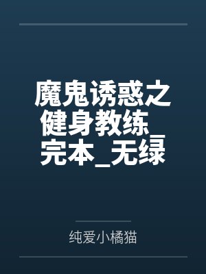 魔鬼诱惑之健身教练_完本_无绿修改版by纯爱小橘猫