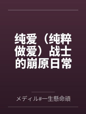 纯爱(纯粹做爱)战士的崩原日常byメディル#一生懸命頑張れる笔趣阁无弹窗