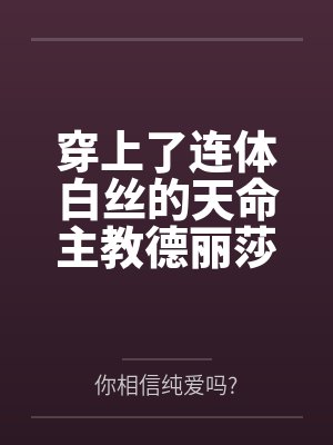穿上了连体白丝的天命主教德丽莎by你相信纯爱吗?笔趣阁无弹窗