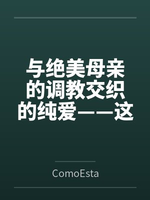 与绝美母亲的调教交织的纯爱——这可能吗？（与母亲一起的纯爱训练）笔趣阁无弹窗