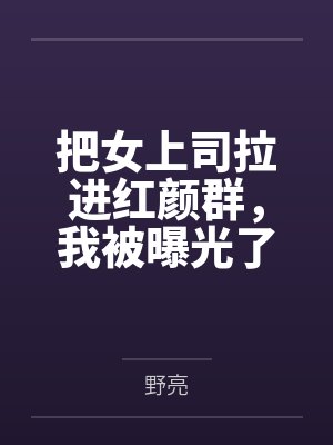 把女上司拉进红颜群,我被曝光了