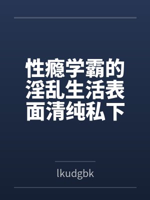 性瘾学霸的淫乱生活表面清纯私下被各种鸡巴操