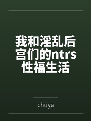 我和淫乱后宫们的ntrs性福生活