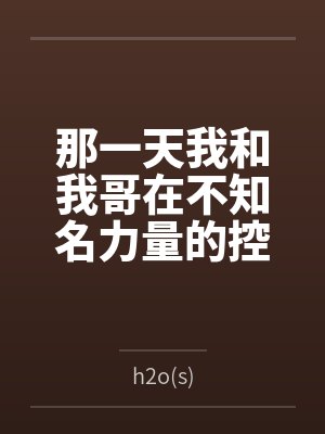 那一天我和我哥在不知名力量的控制下被迫搞起骨科来笔趣阁无弹窗