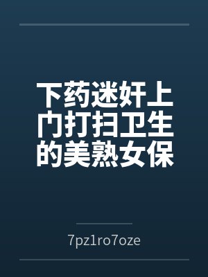 下药迷奸上门打扫卫生的美熟女保洁阿姨
