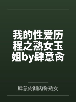 我的性爱历程之熟女玉姐by肆意肏翻肉臀熟女笔趣阁无弹窗