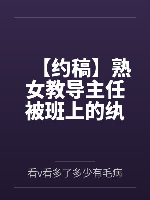 【约稿】熟女教导主任被班上的纨绔学生抓住把柄调教玩弄by看v看多了多少有毛病笔趣阁无弹窗