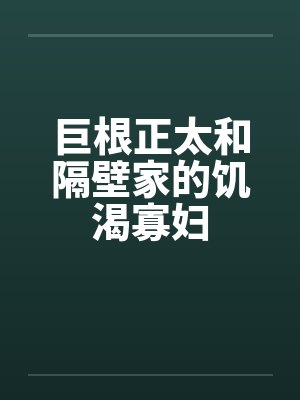巨根正太和隔壁家的饥渴寡妇