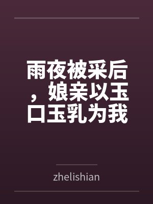 雨夜被采后,娘亲以玉口玉乳为我清魔byzhelishian