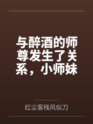 与醉酒的师尊发生了关系,小师妹心碎了