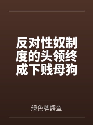 反对性奴制度的头领终成下贱母狗——杨妮的拷问档案笔趣阁无弹窗