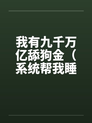 我有九千万亿舔狗金(系统帮我睡女人/系统帮我开后宫)by佚名笔趣阁无弹窗