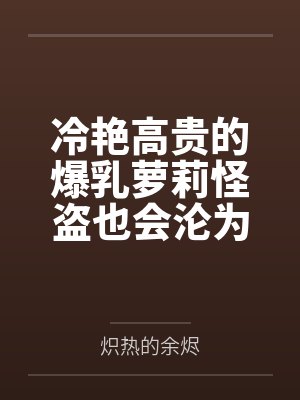 冷艳高贵的爆乳萝莉怪盗也会沦为肥猪的专属肉奴吗by炽热的余烬