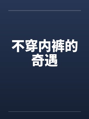 不穿内裤的奇遇笔趣阁无弹窗
