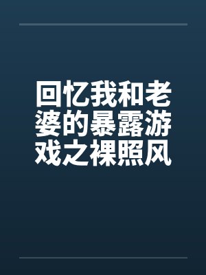 回忆我和老婆的暴露游戏之裸照风云by佚名笔趣阁无弹窗