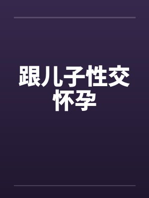 跟儿子性交怀孕by佚名