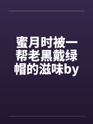 蜜月时被一帮老黑戴绿帽的滋味by佚名