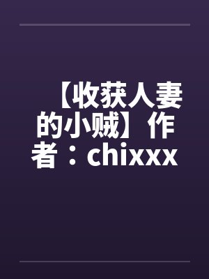 【收获人妻的小贼】作者：chixxxx笔趣阁无弹窗