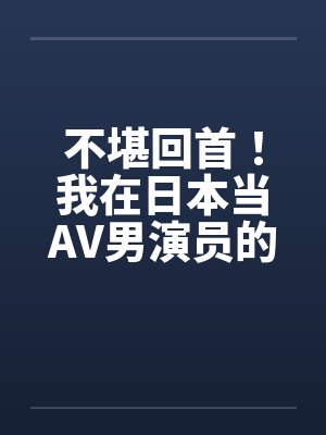 不堪回首！我在日本当AV男演员的那几年！AV里的水很深，很深！！！