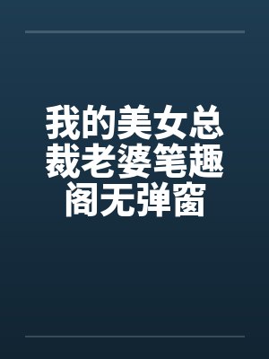 我的美女总裁老婆笔趣阁无弹窗