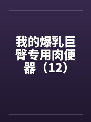 我的爆乳巨臀专用肉便器（12）