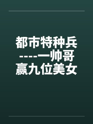 都市特种兵----一帅哥赢九位美女心的故事by佚名笔趣阁无弹窗