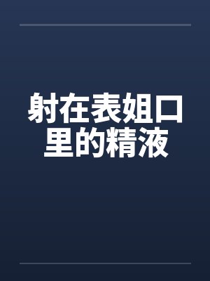 射在表姐口里的精液by佚名笔趣阁无弹窗
