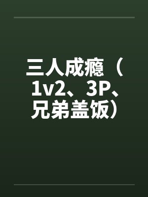 三人成瘾(1v2、3P、兄弟盖饭)by佚名